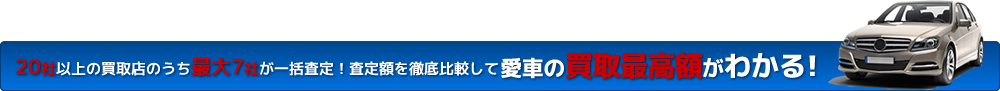 20社以上の買取店のうち最大7社が一括査定！査定額を徹底比較してあなたの愛車の買取最高額がわかる!